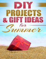 DIY PROJECTS & GIFT IDEAS FOR SUMMER: Surprisingly Simple Guided Gift Ideas For Beginners To The More Experienced (with Pictures!) (Crafts, Hobbies & Home ... Reference ~ Do It Yourself Projects Book 1) - Book Cover