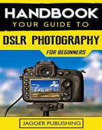 Handbook: Your Guide to DSLR Photography for Beginners (Photography for Beginners, Digital Photography, Camera, Digital Camera, DSLR, DSLR Photography, Photography) - Book Cover