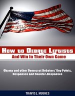 How to Debate Leftists and Win In Their Own Game: Obama and other Democrat Debaters' Key Points, Responses and Counter-Responses - Book Cover