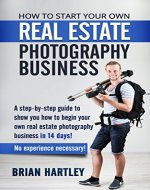 How to Start Your Own Real Estate Photography Business!: A Step-by-Step Guide to Show You How to Begin Your Own Real Estate Photography Business in 14 ... for real estate, photographing houses) - Book Cover