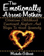 The Emotionally Absent Mother:: Overcome Childhood Emotional Neglect And Begin To Heal Yourself (Narcissistic,Personality Disorders, Borderline BPD, Abusive Relationships) - Book Cover