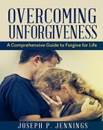 Overcoming Unforgiveness:  A Comprehensive Guide to Forgive for Life - Book Cover