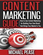 CONTENT MARKETING GUIDE - How to Use Content Marketing for Building Your Own Brand that Brings Your Market to You - Book Cover