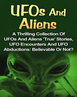 UFOs And Aliens: A Thrilling Collection Of UFOs And Aliens 'True' Stories, UFO Encounters And UFO Abductions: Believable Or Not? (UFOs and Aliens Books, ... Books, Alien Abduction, UFOs And Aliens,) - Book Cover