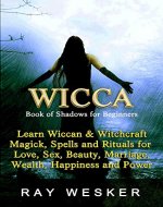 Wicca: Book of Shadows: For Beginners: Learn Wiccan and Witchcraft, Magick, Spells and Rituals for Love, Sex, Beauty, Marriage, Happiness and Power (Wicca ... Beliefs, Magick, Spells and Rituals 2) - Book Cover