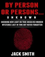 By Person or Persons...UNKNOWN: Shedding New Light on True Unsolved Murder Mysteries Lost in Time But Never Forgotten (True Crime Murder Case Compilations Book 5) - Book Cover