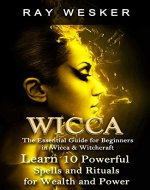 Wicca: The Essential Guide for Beginners in Wicca & Witchcraft: Learn 10 Powerful Spells and Rituals for Wealth and Power (Wicca & Witchcraft: Beliefs, Magick, Spells and Rituals Book 4) - Book Cover