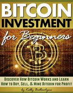 Bitcoin Investment for Beginners: Discover How Bitcoin Works and Learn How to Buy, Sell, and Mine Bitcoin for Profit - Book Cover