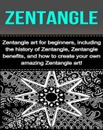 Zentangle: Zentangle art for beginners, including the history of Zentangle, Zentangle benefits, and how to create your own amazing Zentangle art! - Book Cover
