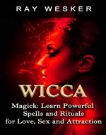 Wicca: Magick: Learn Powerful Spells and Rituals for Love, Sex and Attraction (Wicca & Witchcraft: Beliefs, Magick, Spells and Rituals Book 3) - Book Cover