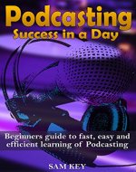 Podcasting Success in a Day:Beginner's Guide to Fast, Easy, and Efficient Learning of Podcasting (Podcasting, Podcast, Podcastnomics, Podcasting for Dummies, ... Beginners, Padcasting Guide, Podcast Guide) - Book Cover