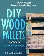 Wood Pallets: Recycle, Upcycle, Repurpose. DIY Wood Pallets Projects For Your House!: DIY projects, DIY household hacks, DIY projects for your home and everyday life) - Book Cover