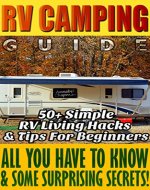 RV Camping Guide 50+ Simple RV Living Hacks & Tips For Beginners. All You Have To Know & Some Surprising Secrets!: (RVing full time, RV living, How to ... beginners, how to live in a car, van or RV) - Book Cover
