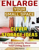 Enlarge Your Small Space 20+ Clever Storage Ideas That Will Maximize Your Living Space: Organizing small spaces, how to decorate small house, creative ... Small House, Small Space Decorating Book 1) - Book Cover