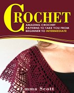 Crochet: Amazing Crochet Patterns To Take You From Beginner to Intermediate (Crafts, Crochet, Knitting, Crafts and Hobbies) - Book Cover