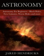Astronomy: Astronomy For Beginners - Black Holes, New Galaxies, Worm Holes and more - Book Cover