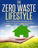 The Zero Waste Lifestyle: Your Ultimate Guide For Creating A Zero Waste Home (Zero Waste Home, Zero Waste Lifestyle, Green Home, Reducing Waste) - Book Cover