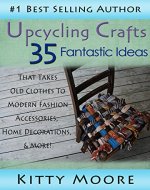Upcycling Crafts: 35 Fantastic Ideas That Takes Old Clothes To Modern Fashion Accessories, Home Decorations, & More! - Book Cover