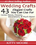 Wedding Crafts: 43 Elegant Crafts You Can Use For Center Pieces, Flowers, Decorations, & Much More! - Book Cover