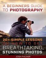 A Beginner's Guide to Photography. 20+ Simple Lessons on How to Get Breathtaking, Stunning Photos: (Photography, Digital Photography, Photography Business, ... Photo Editing, Digital Camera Book 1) - Book Cover