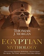 EGYPTIAN MYTHOLOGY : Discovering Egyptian Mythology, Ancient Egypt, The Myths, The Gods, Monsters And Other Beings ! - Book Cover