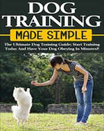 Dog Training Made Simple: The Ultimate Dog Training Guide: Start Training Today Have Your Dog Obeying in Minutes (Dog Training Handbook, Obedience Training, Puppy Training,) - Book Cover