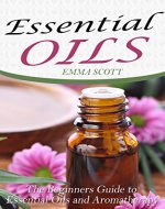 Essential Oils: The Beginners Guide to Essential Oils and Aromatherapy: Oils, Weight Loss and Healthy Living (Oils, Essential Oils for Beginners, Stress, Anxiety, Aromatherapy) - Book Cover