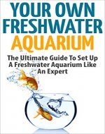 Freshwater Aquarium: Your Own Freshwater Aquarium - The Ultimate Guide To Set Up A Freshwater Aquarium Like An Expert (Aquarium Guide, Freshwater Tank, Aquarium Set Up) - Book Cover