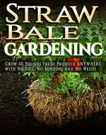 Straw Bale Gardening: How To Grow 40 Pounds Of Fresh Produce ANYWHERE with No Soil, No Bending and No Weeds (container gardening, vertical gardening, square ... urban homestead, apartment gardening) - Book Cover