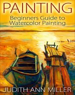 Painting: Beginners Guide to Watercolor Painting (Painting,Oil Painting,Acrylic Painting,Water Color Painting,Painting Techniques Book 3) - Book Cover