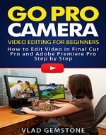 Go Pro Camera: Video editing for Beginners: How to Edit  Video  in Final Cut Pro and Adobe Premiere Pro  Step by Step - Book Cover