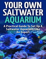 Your Own Saltwater Aquarium: A Practical Guide To Set Up A Saltwater Aquarium Like An Expert (Aquarium Guide, Saltwater Aquariums, Aquarium Set Up) - Book Cover