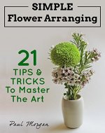 Simple Flower Arranging: 21 Tips & Tricks To Master The Art - Book Cover