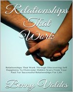 Relationships That Work: Relationships That Work Through Discovering Self Happiness To Overcome Hidden Scars From Your Past For Successful Relationships For Life - Book Cover