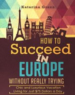 Budget Travel: How to Succeed in Europe Without Really Trying: Chic and Luxurious Travel Living for Just $75 a Day (Travel e-book Seriies 1) - Book Cover
