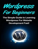 WordPress: For Beginners: The Simple Guide to Learning WordPress For Website Development Fast! - Book Cover
