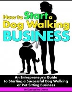 How to Start a Dog Walking Business: An Entrepreneur's Guide to Starting a Successful Dog Walking or Pet Sitting Business - Book Cover
