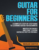 Guitar: For Beginners - A Complete Step-by-Step Guide to Learning Guitar for Beginners, Master the Basics and Start Playing Guitar as Fast as Possible (Guitar Mastery Book 1) - Book Cover