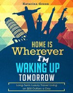 Budget Travel: Home is Wherever I'm Waking up Tomorrow: Long-Term Luxury Living on $50 Dollars a Day - Book Cover