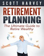 Retirement Planning: The Ultimate Guide To Retire Wealthy (financial retirement planning, retirement income planning, retirement planning guide) (Fixing Your Finances With Scott Harvey Book 1) - Book Cover