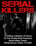 Serial Killers: A Chilling Collection Of Some Of The Worlds Most Psychotic Serial Killers Cases: What Drove Them To Kill? (Serial Killers Series) (Serial ... Unsolved Murders, Unsolved Mysteries,) - Book Cover