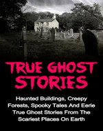 True Ghost Stories: Haunted Buildings, Creepy Forests, Spooky Tales And Eerie True Ghost Stories From The Scariest Places On Earth (True Ghost Stories ... Stories And Hauntings, True Paranormal,) - Book Cover