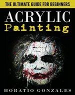 Acrylic Painting: The Ultimate Guide For Beginners - Get Started With Acrylic Painting Within 24 Hours (Acrylic Painting, Acrylic Painting Books, Acrylic Painting Course) - Book Cover