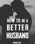 How To Be A Better Husband: The Ultimate Guide To Mastering Marriage For Men - Book Cover