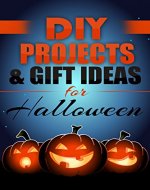 DIY: HALLOWEEN DIY PROJECTS & GIFT IDEAS: Surprisingly Simple Guided Gift Ideas For Beginners To The More Experienced (with Pictures!) (Crafts, Hobbies ... Reference ~ Do It Yourself Projects Book 1) - Book Cover