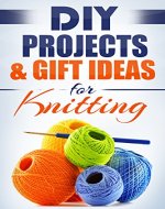 DIY: KNITTING DIY PROJECTS & GIFT IDEAS: Surprisingly Simple Guided Gift Ideas For Beginners To The More Experienced (with Pictures!) (Crafts, Hobbies ... Reference ~ Do It Yourself Projects Book 1) - Book Cover