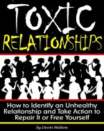 Toxic Relationships: How to Identify an Unhealthy Relationship and Take Action to Repair It or Free Yourself - Book Cover