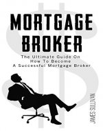 Mortgage Broker: The Ultimate Guide On How To Become A Successful Mortgage Broker - Book Cover