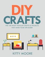 DIY Crafts (2nd Edition): The 100 Most Popular Crafts & Projects That Make Your Life Easier, Keep You Entertained, And Help With Cleaning & Organizing! - Book Cover