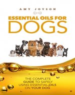 Essential Oils For Dogs: The Complete Guide To Safely Using Essential Oils On Your Dog (Essential oil, Aromatherapy and Pet Care Book 1) - Book Cover